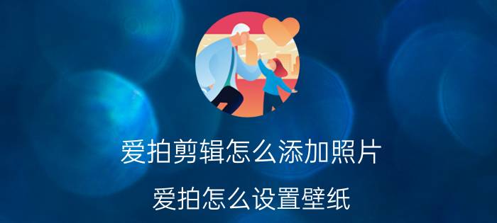 爱拍剪辑怎么添加照片 爱拍怎么设置壁纸？